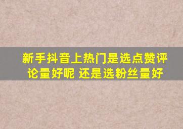 新手抖音上热门是选点赞评论量好呢 还是选粉丝量好